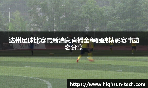 达州足球比赛最新消息直播全程跟踪精彩赛事动态分享